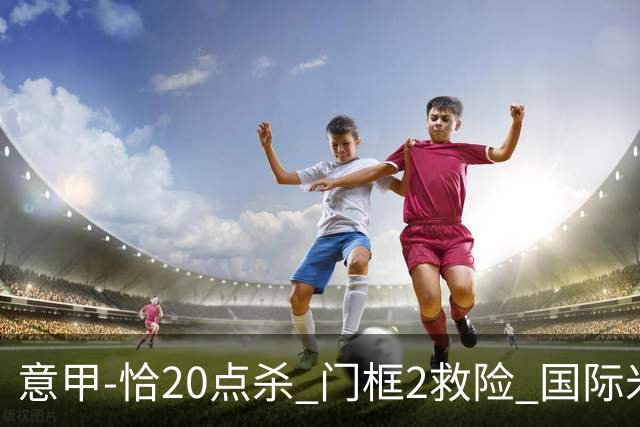 意甲-恰20点杀 门框2救险 国际米兰客胜尤文图斯